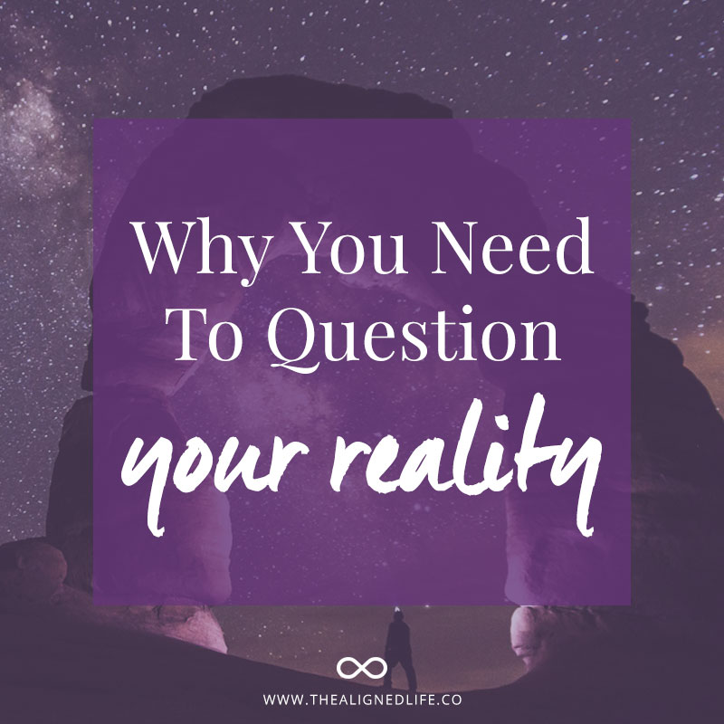 Why You Need To Question Your Reality - The Aligned Life