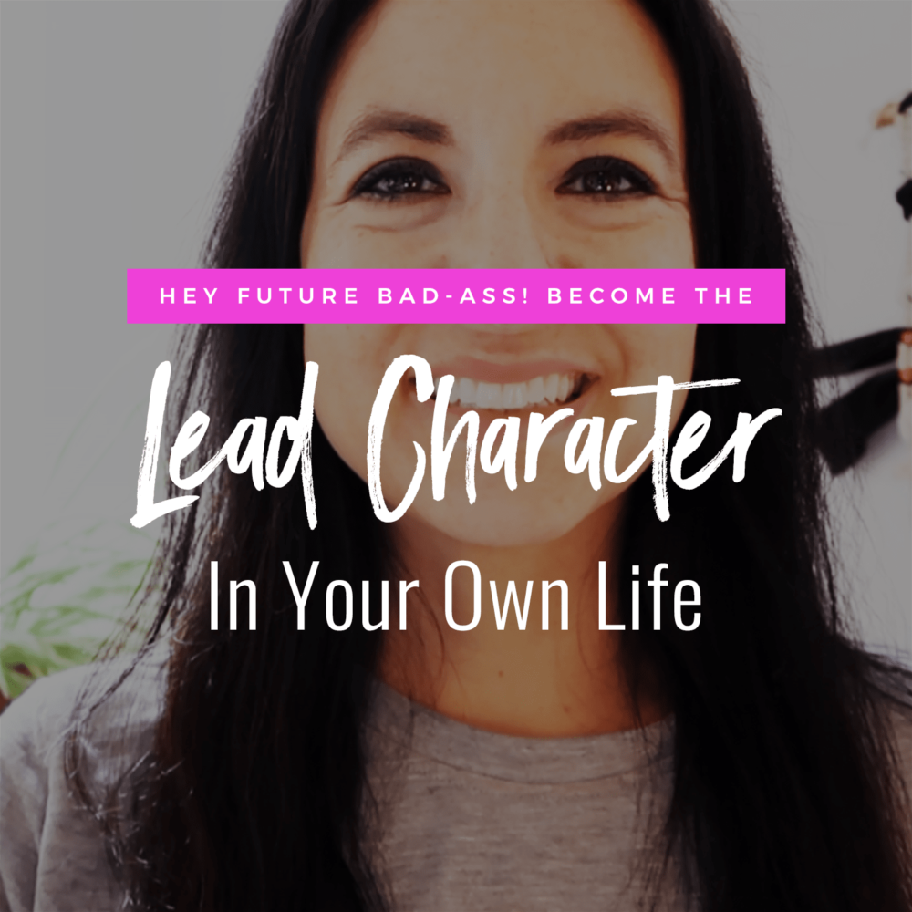 Hey Future Bad Ass! How To Become The Lead Character Of Your Own Life