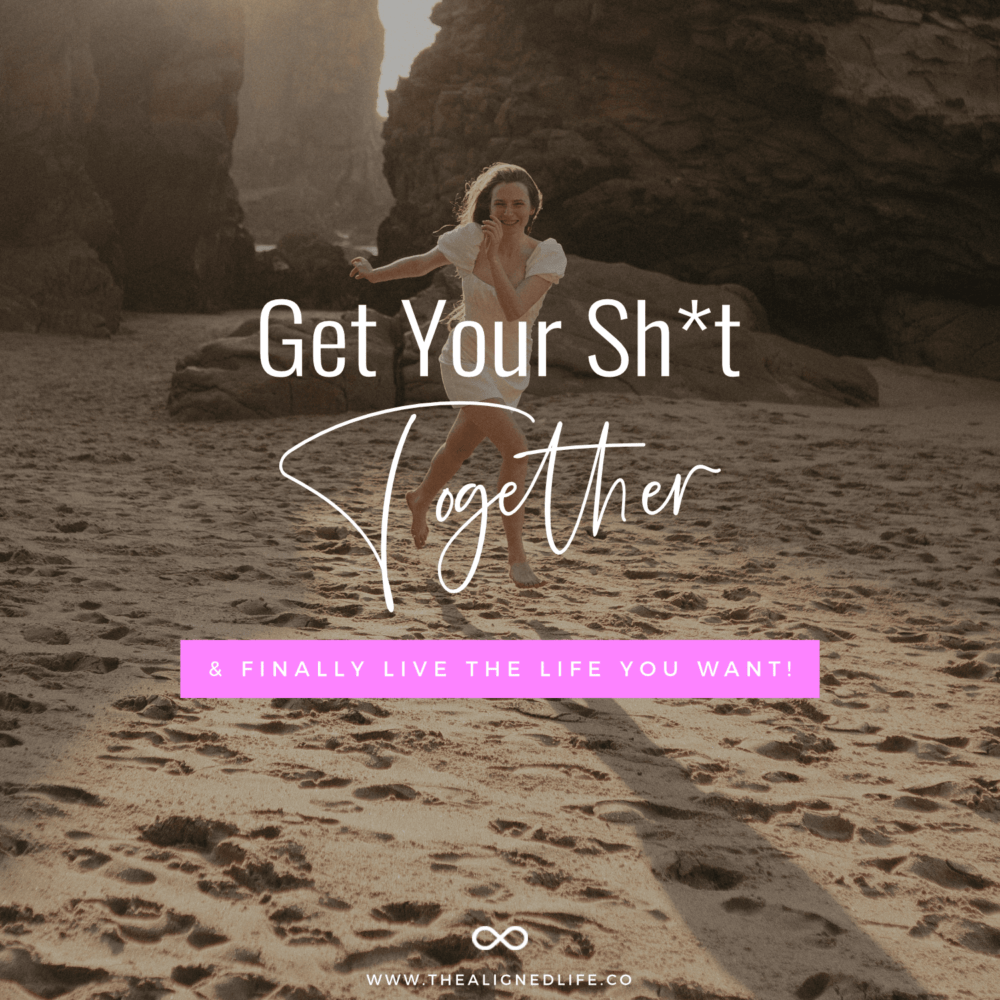 How To Get Your Sh*t Together & Finally Live The Life You Want